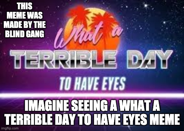 this is a meme. blindness is horrible | THIS MEME WAS MADE BY THE BLIND GANG; IMAGINE SEEING A WHAT A TERRIBLE DAY TO HAVE EYES MEME | image tagged in what a terrible day to have eyes,memes,this post was made by the gang,fun e | made w/ Imgflip meme maker