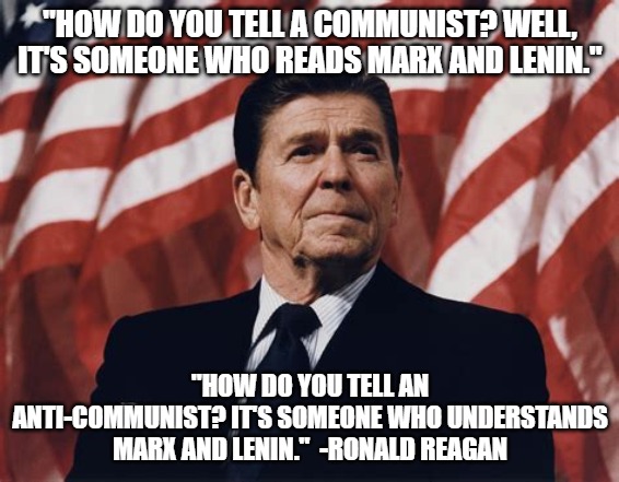 "HOW DO YOU TELL A COMMUNIST? WELL, IT'S SOMEONE WHO READS MARX AND LENIN."; "HOW DO YOU TELL AN ANTI-COMMUNIST? IT'S SOMEONE WHO UNDERSTANDS MARX AND LENIN."  -RONALD REAGAN | image tagged in memes | made w/ Imgflip meme maker