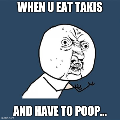 Y U No Meme | WHEN U EAT TAKIS; AND HAVE TO POOP... | image tagged in memes,y u no | made w/ Imgflip meme maker