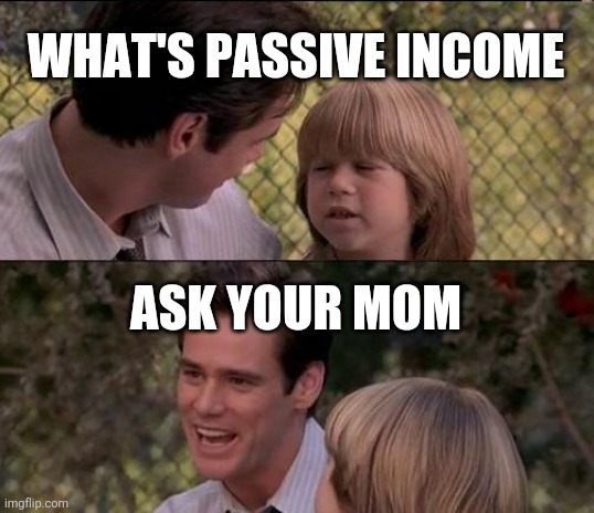 That's Just Something X Say Meme | WHAT'S PASSIVE INCOME; ASK YOUR MOM | image tagged in memes,that's just something x say | made w/ Imgflip meme maker