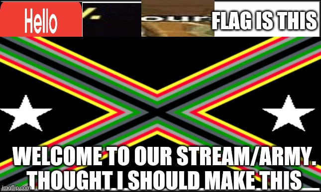 idk what im doing but im doing it | FLAG IS THIS; WELCOME TO OUR STREAM/ARMY. THOUGHT I SHOULD MAKE THIS | image tagged in i dont know,crossover texts,haha i made a tag like this | made w/ Imgflip meme maker