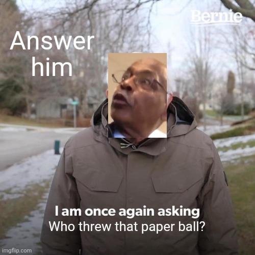 Whoever threw that paper ball, Your moms a h | Answer him; Who threw that paper ball? | image tagged in memes,bernie i am once again asking for your support,whoever threw that paper ball,ball,paper,vine | made w/ Imgflip meme maker