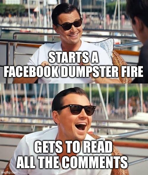Leonardo Dicaprio Wolf Of Wall Street | STARTS A FACEBOOK DUMPSTER FIRE; GETS TO READ ALL THE COMMENTS | image tagged in memes,leonardo dicaprio wolf of wall street | made w/ Imgflip meme maker