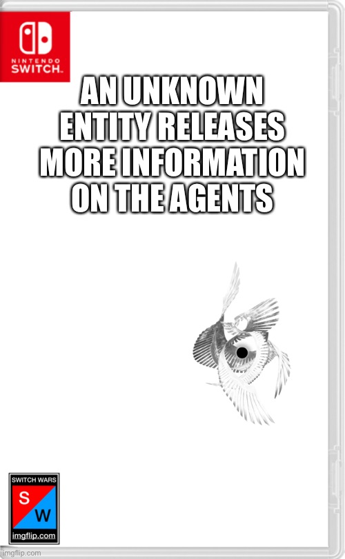 More info | AN UNKNOWN ENTITY RELEASES MORE INFORMATION ON THE AGENTS | image tagged in switch wars template | made w/ Imgflip meme maker
