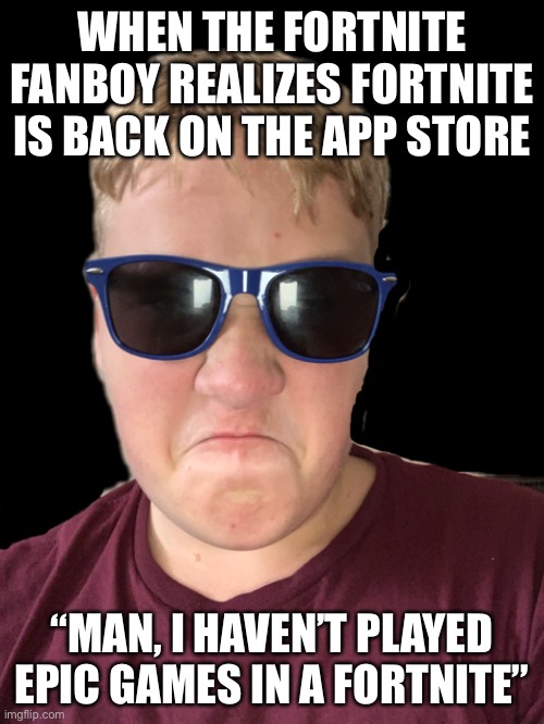 When the fortnite fanboy realizes fortnite is back on the App Store | WHEN THE FORTNITE FANBOY REALIZES FORTNITE IS BACK ON THE APP STORE; “MAN, I HAVEN’T PLAYED EPIC GAMES IN A FORTNITE” | image tagged in funny,memes,lol,fortnite,epic games | made w/ Imgflip meme maker