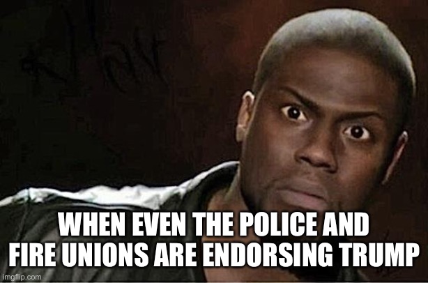 Kevin Hart | WHEN EVEN THE POLICE AND FIRE UNIONS ARE ENDORSING TRUMP | image tagged in memes,kevin hart | made w/ Imgflip meme maker