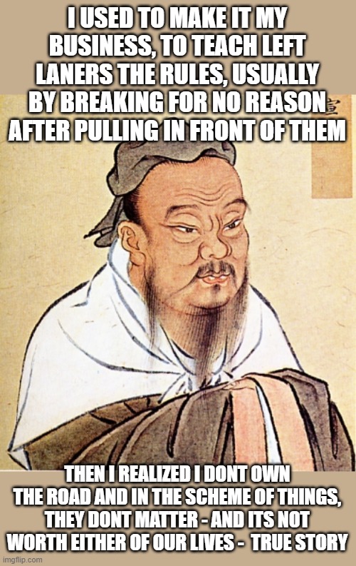 Confucius Says | I USED TO MAKE IT MY BUSINESS, TO TEACH LEFT LANERS THE RULES, USUALLY BY BREAKING FOR NO REASON AFTER PULLING IN FRONT OF THEM THEN I REALI | image tagged in confucius says | made w/ Imgflip meme maker