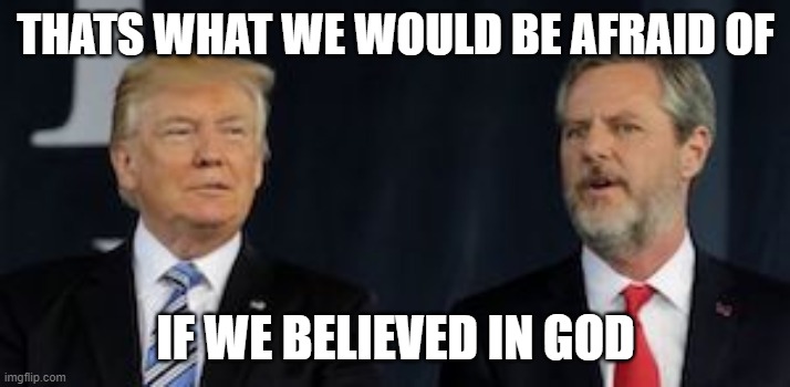 Jerry Falwell Jr Donald Trump | THATS WHAT WE WOULD BE AFRAID OF IF WE BELIEVED IN GOD | image tagged in jerry falwell jr donald trump | made w/ Imgflip meme maker