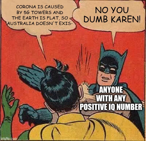 Batman Slapping Robin | CORONA IS CAUSED BY 5G TOWERS AND THE EARTH IS FLAT, SO AUSTRALIA DOESN'T EXIS-; NO YOU DUMB KAREN! ANYONE WITH ANY POSITIVE IQ NUMBER | image tagged in memes,batman slapping robin | made w/ Imgflip meme maker