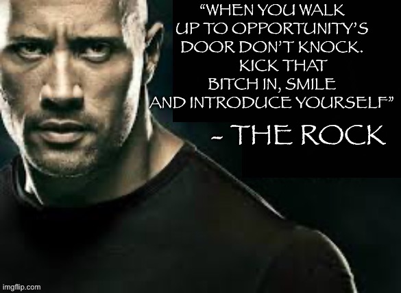 “WHEN YOU WALK UP TO OPPORTUNITY’S DOOR DON’T KNOCK.       KICK THAT BITCH IN, SMILE AND INTRODUCE YOURSELF”; - THE ROCK | image tagged in the rock,inspirational quote,opportunity,inspirational memes | made w/ Imgflip meme maker