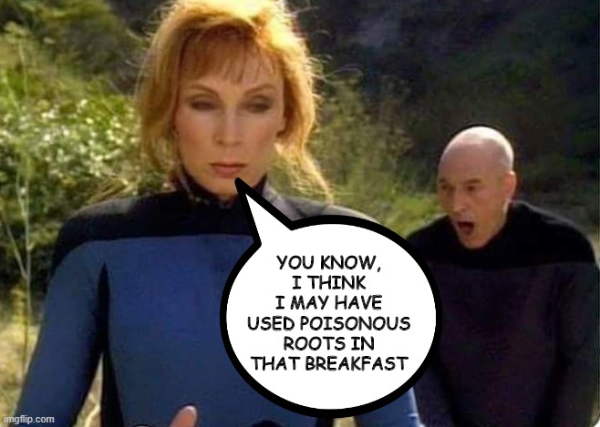 Oops Doctor | YOU KNOW, I THINK I MAY HAVE USED POISONOUS ROOTS IN THAT BREAKFAST | image tagged in crusher and picard | made w/ Imgflip meme maker