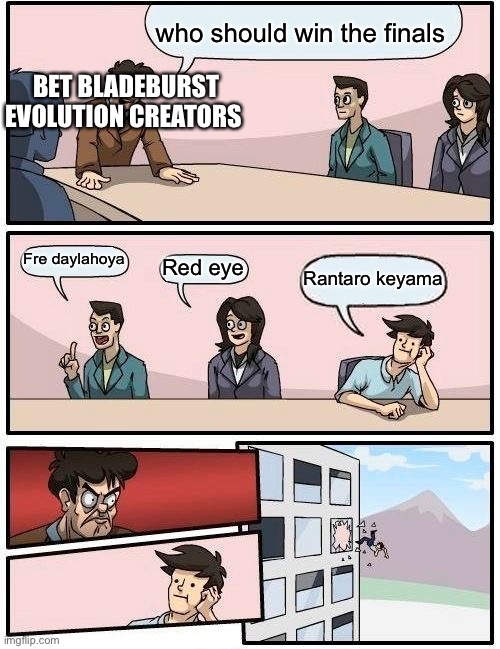 Boardroom Meeting Suggestion Meme | who should win the finals; BET BLADEBURST EVOLUTION CREATORS; Fre daylahoya; Red eye; Rantaro keyama | image tagged in memes,boardroom meeting suggestion | made w/ Imgflip meme maker