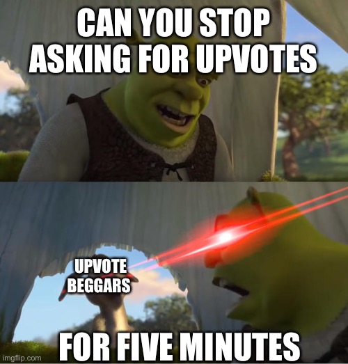 Shrek For Five Minutes | CAN YOU STOP ASKING FOR UPVOTES; UPVOTE BEGGARS; FOR FIVE MINUTES | image tagged in shrek for five minutes | made w/ Imgflip meme maker