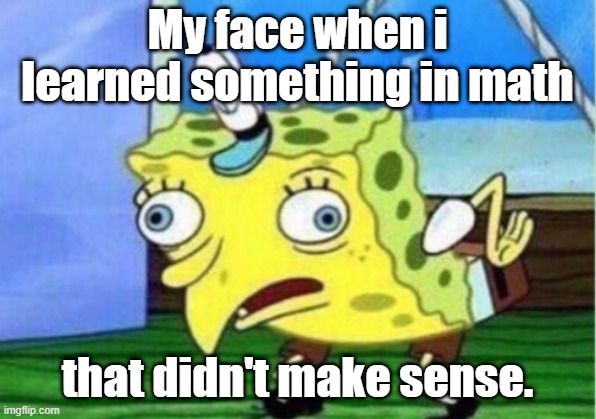 Mocking Spongebob | My face when i learned something in math; that didn't make sense. | image tagged in memes,mocking spongebob | made w/ Imgflip meme maker