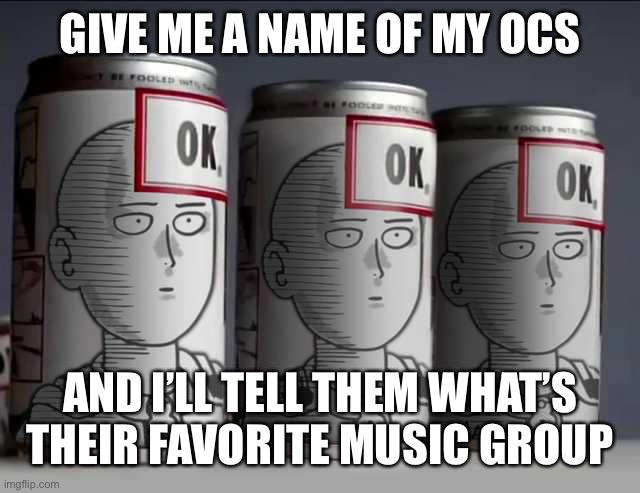 Welp, time to start another trend in this stream | GIVE ME A NAME OF MY OCS; AND I’LL TELL THEM WHAT’S THEIR FAVORITE MUSIC GROUP | image tagged in ok soda punch man | made w/ Imgflip meme maker