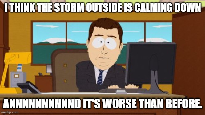 the friggin internet went out for twenty minutes | I THINK THE STORM OUTSIDE IS CALMING DOWN; ANNNNNNNNNND IT'S WORSE THAN BEFORE. | image tagged in memes,aaaaand its gone | made w/ Imgflip meme maker