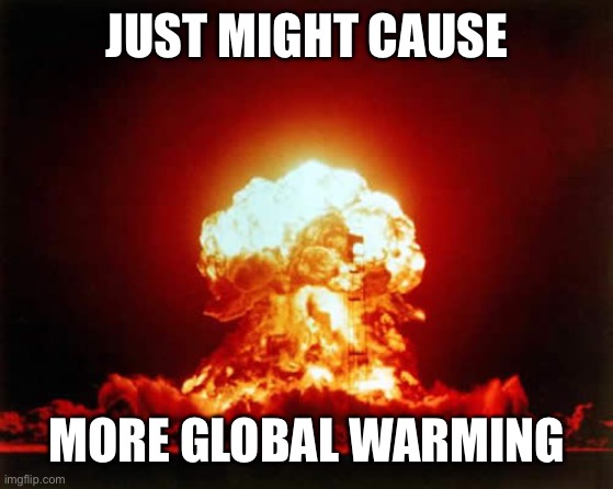 Nuclear Explosion Meme | JUST MIGHT CAUSE MORE GLOBAL WARMING | image tagged in memes,nuclear explosion | made w/ Imgflip meme maker