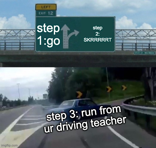 Left Exit 12 Off Ramp | step 1:go; step 2: SKRRRRRT; step 3: run from ur driving teacher | image tagged in memes,left exit 12 off ramp | made w/ Imgflip meme maker