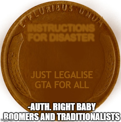Legalise GTA | INSTRUCTIONS FOR DISASTER; JUST LEGALISE GTA FOR ALL; -AUTH. RIGHT BABY BOOMERS AND TRADITIONALISTS | image tagged in wheat penny,video games,gta 5,boomer,right,tradition | made w/ Imgflip meme maker