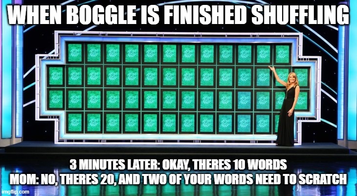 When boggle is played | WHEN BOGGLE IS FINISHED SHUFFLING; 3 MINUTES LATER: OKAY, THERES 10 WORDS
MOM: NO, THERES 20, AND TWO OF YOUR WORDS NEED TO SCRATCH | image tagged in wheel of fortune,words,mom | made w/ Imgflip meme maker