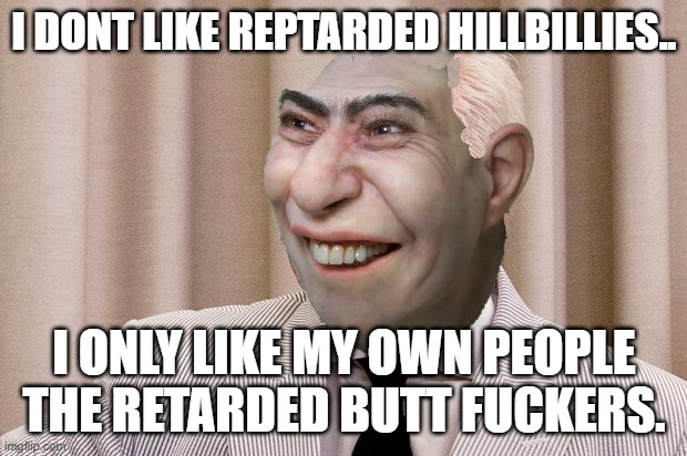 I DONT LIKE REPTARDED HILLBILLIES.. I ONLY LIKE MY OWN PEOPLE THE RETARDED BUTT FUCKERS. | made w/ Imgflip meme maker