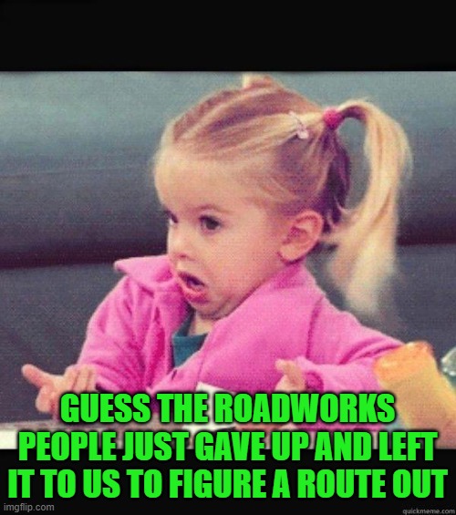 I dont know girl | GUESS THE ROADWORKS PEOPLE JUST GAVE UP AND LEFT IT TO US TO FIGURE A ROUTE OUT | image tagged in i dont know girl | made w/ Imgflip meme maker