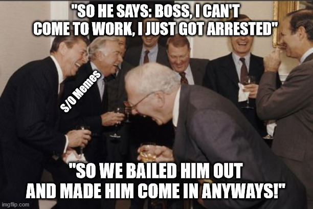 When you get arrested but they still make you come to work | "SO HE SAYS: BOSS, I CAN'T COME TO WORK, I JUST GOT ARRESTED"; S/O Memes; "SO WE BAILED HIM OUT AND MADE HIM COME IN ANYWAYS!" | image tagged in memes,laughing men in suits | made w/ Imgflip meme maker