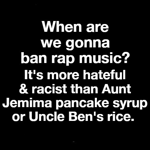 When are we gonna ban rap music? | It's more hateful & racist than Aunt Jemima pancake syrup or Uncle Ben's rice. | image tagged in rap,rap music,racist,that's racist,aunt jemima,uncle ben | made w/ Imgflip meme maker