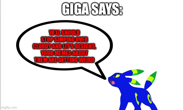 Seriously, stop, I don’t want to hear about it | GIGA SAYS:; YA’LL SHOULD STOP SIMPING OVER CLOUDY AND LIT’S DESIGNS, YOUR MEMES ABOUT THEM ARE GETTING WEIRD | made w/ Imgflip meme maker