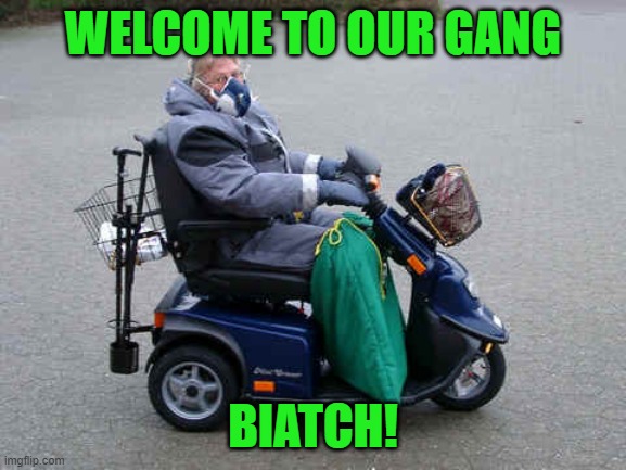 Handicap scooter | WELCOME TO OUR GANG BIATCH! | image tagged in handicap scooter | made w/ Imgflip meme maker