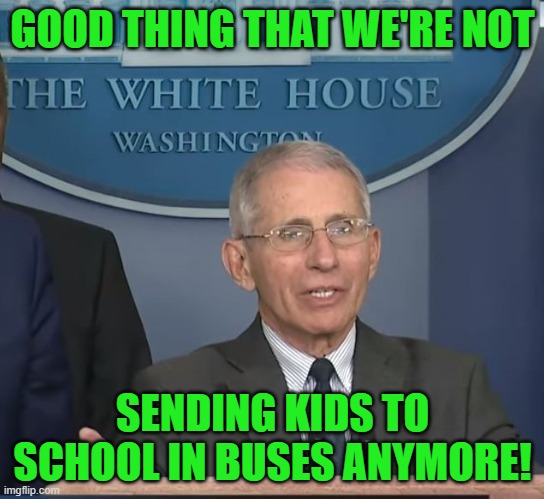 Dr Fauci | GOOD THING THAT WE'RE NOT SENDING KIDS TO SCHOOL IN BUSES ANYMORE! | image tagged in dr fauci | made w/ Imgflip meme maker