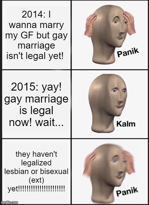 Panik Kalm Panik | 2014: I wanna marry my GF but gay marriage isn't legal yet! 2015: yay! gay marriage is legal now! wait... they haven't legalized lesbian or bisexual (ext) yet!!!!!!!!!!!!!!!!!!!!!! | image tagged in memes,panik kalm panik | made w/ Imgflip meme maker