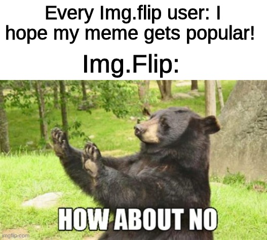 "Popularity is not given, it is earned"-  Wise Old Man | Every Img.flip user: I hope my meme gets popular! Img.Flip: | image tagged in memes,how about no bear | made w/ Imgflip meme maker