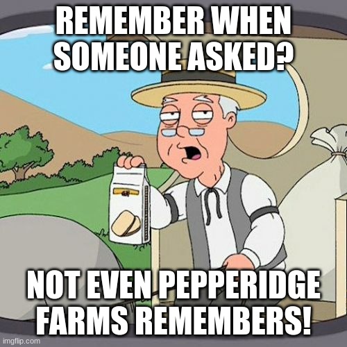 Idk i'm bored! XD | REMEMBER WHEN SOMEONE ASKED? NOT EVEN PEPPERIDGE FARMS REMEMBERS! | image tagged in memes,pepperidge farm remembers,nobody asked,nobody absolutely no one,not a person in the world,not one | made w/ Imgflip meme maker