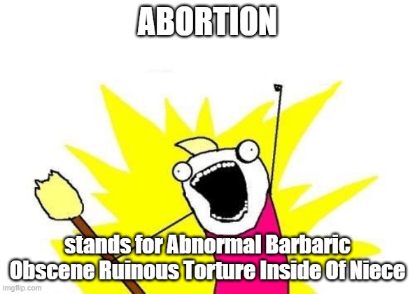 Abortion is Obscene | ABORTION; stands for Abnormal Barbaric Obscene Ruinous Torture Inside Of Niece | image tagged in memes,x all the y,abortion is murder,torture | made w/ Imgflip meme maker