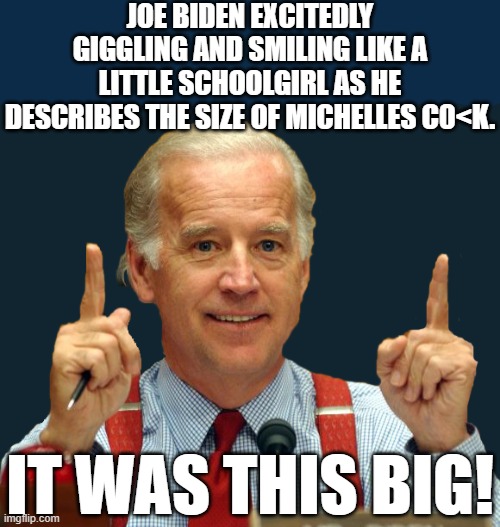 JILL BIDEN ON JOES DESCRIBING OF MICHELLES PENIS "WE HAVEN'T SEEN JOE SO ALERT SINCE JANUARY WHEN WE TOOK HIM OUT FOR ICECREAM' | JOE BIDEN EXCITEDLY GIGGLING AND SMILING LIKE A LITTLE SCHOOLGIRL AS HE DESCRIBES THE SIZE OF MICHELLES C0<K. IT WAS THIS BIG! | image tagged in joe biden and michelles penis,riden with biden,michelle obama,obama upset at joe,jill biden | made w/ Imgflip meme maker