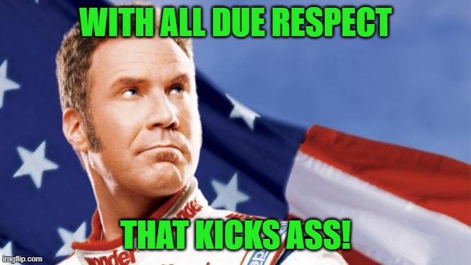 Ricky Bobby | WITH ALL DUE RESPECT THAT KICKS ASS! | image tagged in ricky bobby | made w/ Imgflip meme maker