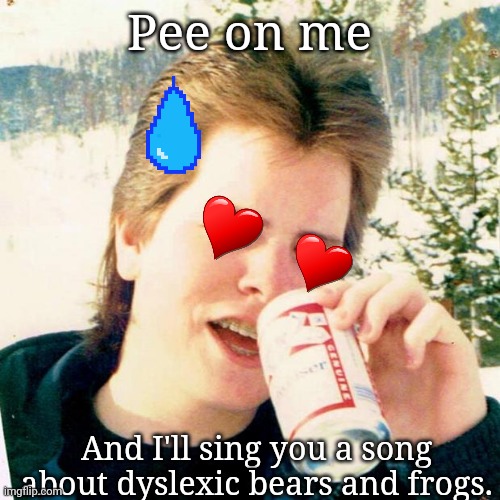 Nani!? |  Pee on me; And I'll sing you a song about dyslexic bears and frogs. | image tagged in memes,eighties teen,weird,nonsense,wth,bears | made w/ Imgflip meme maker