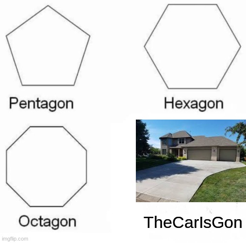 Thecarisgon |  TheCarIsGon | image tagged in memes,pentagon hexagon octagon | made w/ Imgflip meme maker