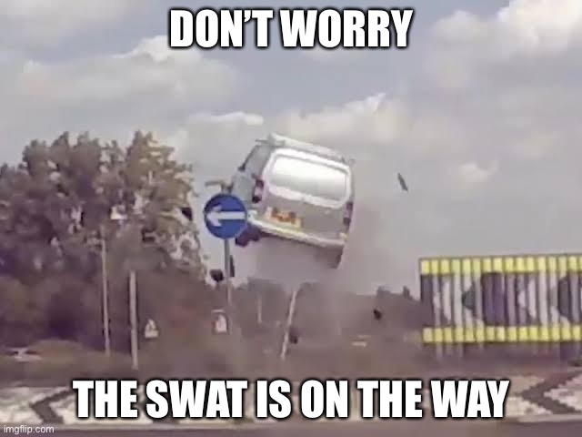 DON’T WORRY; THE SWAT IS ON THE WAY | image tagged in meme | made w/ Imgflip meme maker