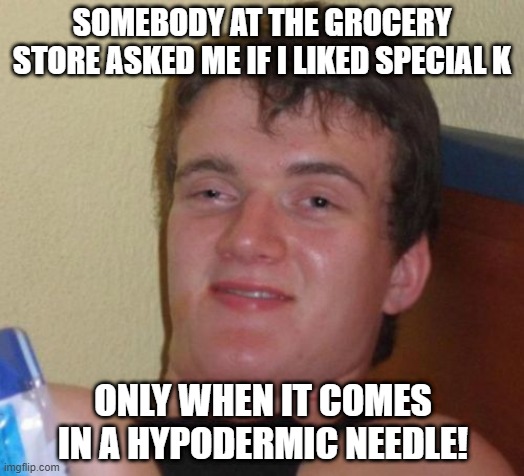 Load Him a Spike | SOMEBODY AT THE GROCERY STORE ASKED ME IF I LIKED SPECIAL K; ONLY WHEN IT COMES IN A HYPODERMIC NEEDLE! | image tagged in memes,10 guy | made w/ Imgflip meme maker