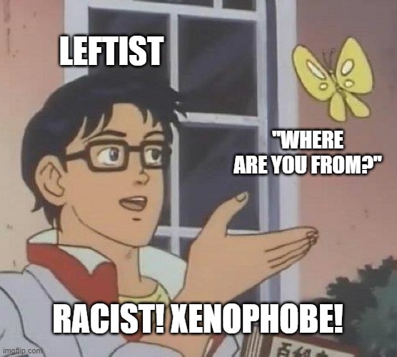 Micro agression | LEFTIST; "WHERE ARE YOU FROM?"; RACIST! XENOPHOBE! | image tagged in memes,is this a pigeon,racist,xenophobia,leftists | made w/ Imgflip meme maker