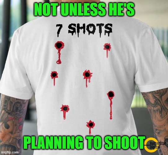 7 shots, seven bullet holes | NOT UNLESS HE'S PLANNING TO SHOOT | image tagged in 7 shots seven bullet holes | made w/ Imgflip meme maker