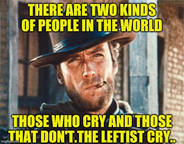 Clint Eastwood | THERE ARE TWO KINDS OF PEOPLE IN THE WORLD THOSE WHO CRY AND THOSE THAT DON'T.THE LEFTIST CRY.. | image tagged in clint eastwood | made w/ Imgflip meme maker