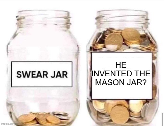 Swear Jar | HE INVENTED THE MASON JAR? | image tagged in swear jar | made w/ Imgflip meme maker