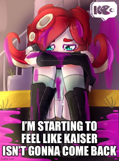 Crying Octoling | I’M STARTING TO FEEL LIKE KAISER ISN’T GONNA COME BACK | image tagged in crying octoling | made w/ Imgflip meme maker