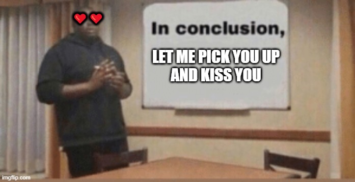 In Conclusion | ❤️❤️; LET ME PICK YOU UP
AND KISS YOU | image tagged in in conclusion | made w/ Imgflip meme maker