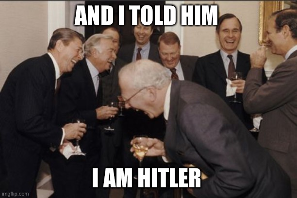 Hitler is still alive | AND I TOLD HIM; I AM HITLER | image tagged in memes,laughing men in suits | made w/ Imgflip meme maker