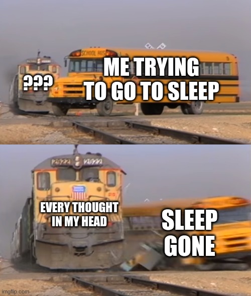 Anyone else hate it when this happens? | ME TRYING TO GO TO SLEEP; ??? EVERY THOUGHT IN MY HEAD; SLEEP GONE | image tagged in a train hitting a school bus,sleep | made w/ Imgflip meme maker
