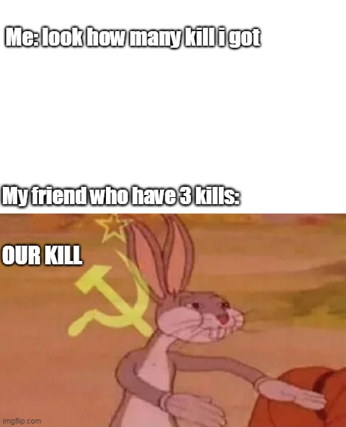 Bugs bunny communist | Me: look how many kill i got; My friend who have 3 kills:; OUR KILL | image tagged in bugs bunny communist | made w/ Imgflip meme maker